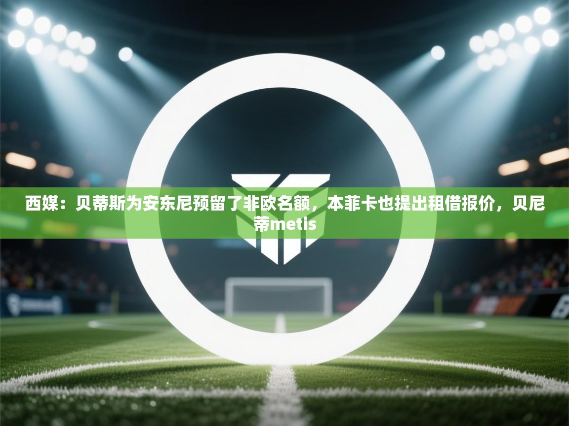 爱游体育直播app-西媒：贝蒂斯为安东尼预留了非欧名额，本菲卡也提出租借报价，贝尼蒂metis  第2张