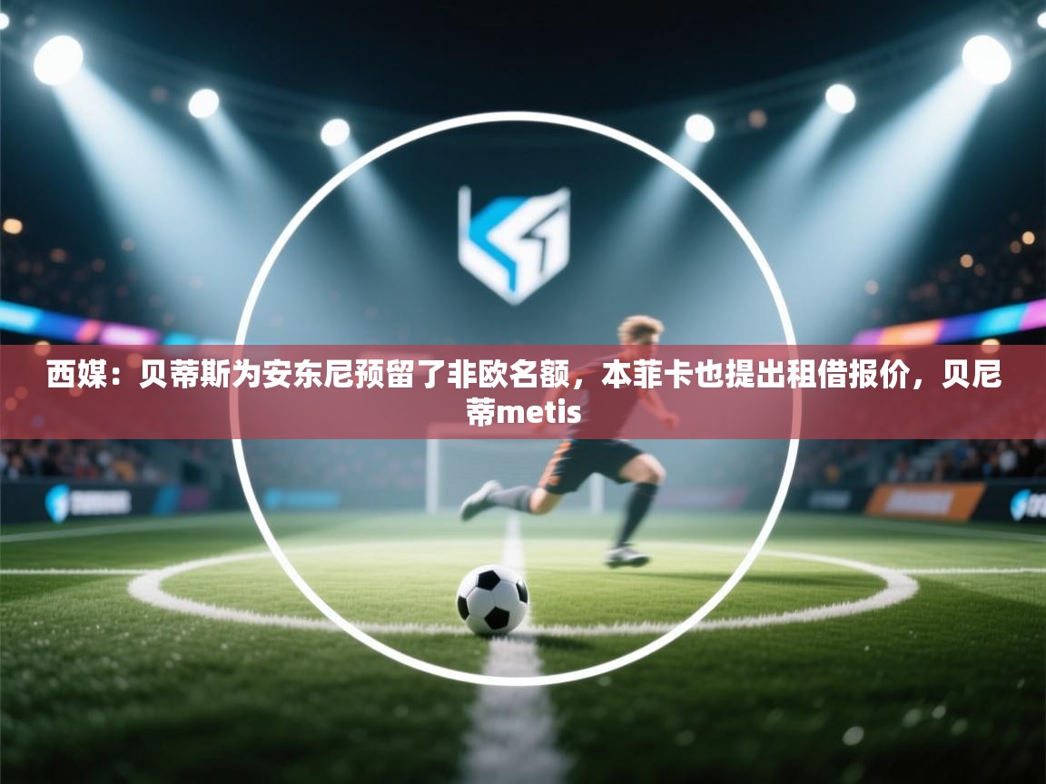 爱游体育直播app-西媒：贝蒂斯为安东尼预留了非欧名额，本菲卡也提出租借报价，贝尼蒂metis  第4张