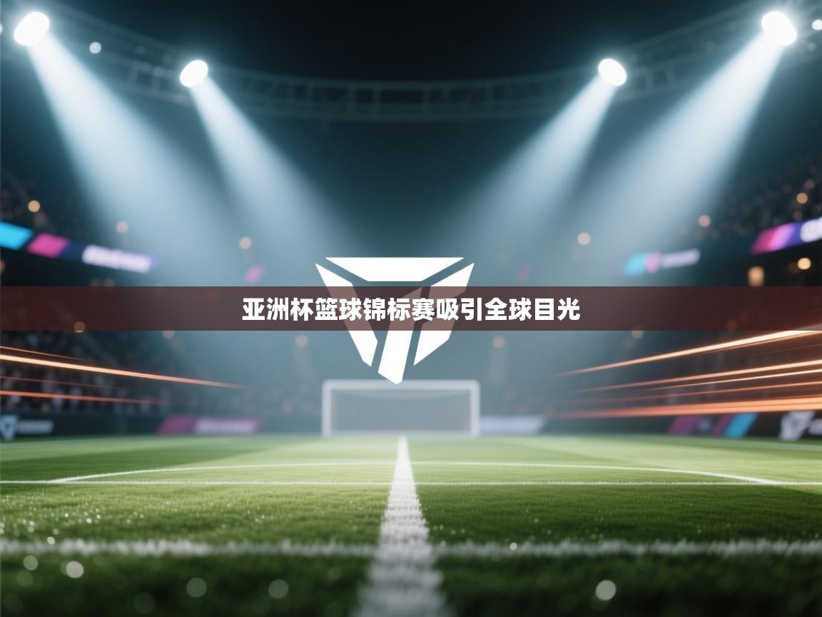 爱游戏娱乐体育官方入口-亚洲杯篮球锦标赛吸引全球目光  第4张