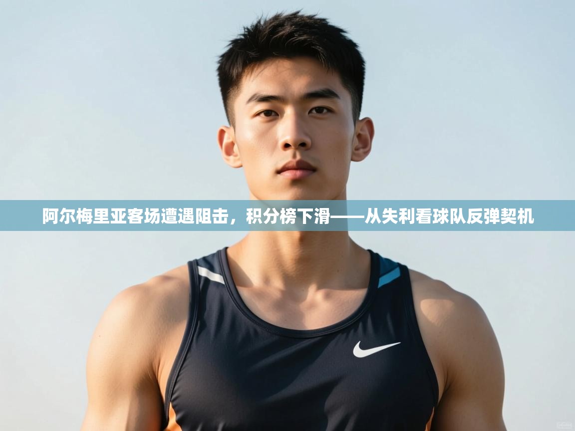 爱游戏体育下载-阿尔梅里亚客场遭遇阻击，积分榜下滑——从失利看球队反弹契机  第3张