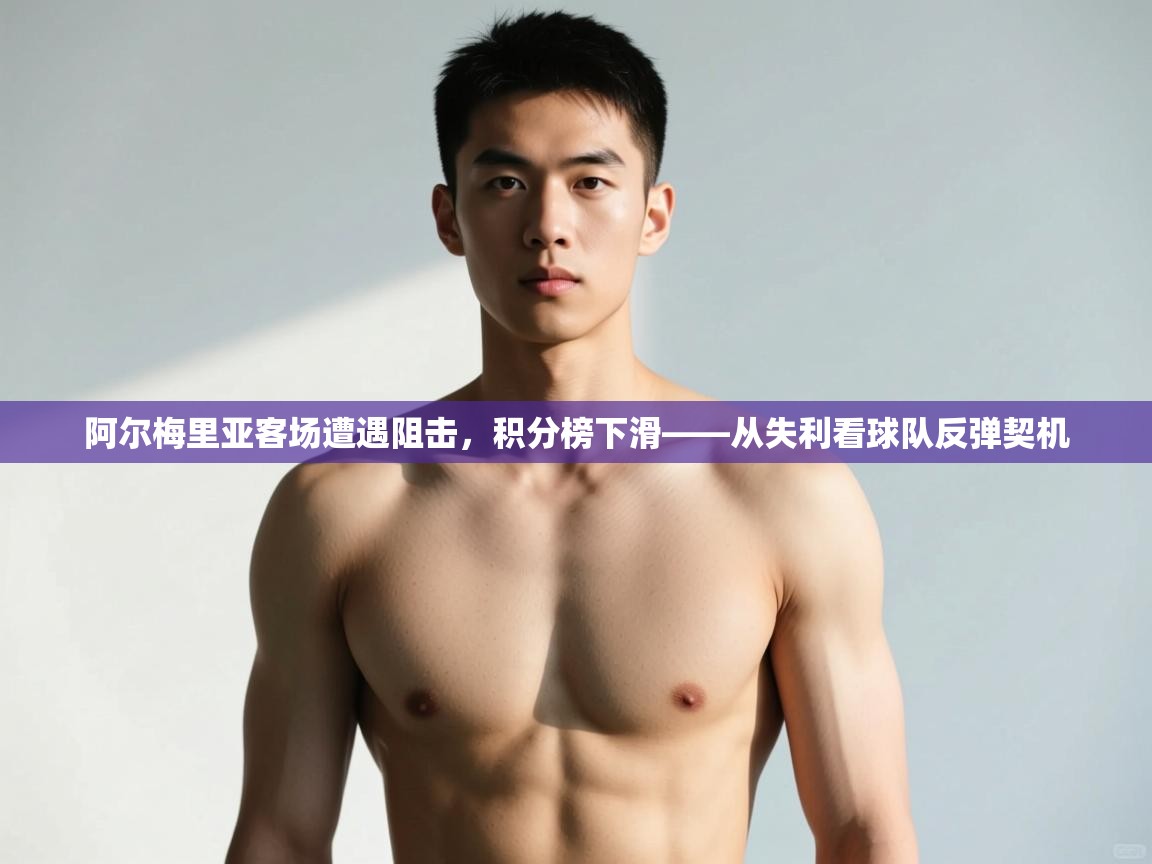 爱游戏体育下载-阿尔梅里亚客场遭遇阻击，积分榜下滑——从失利看球队反弹契机  第4张