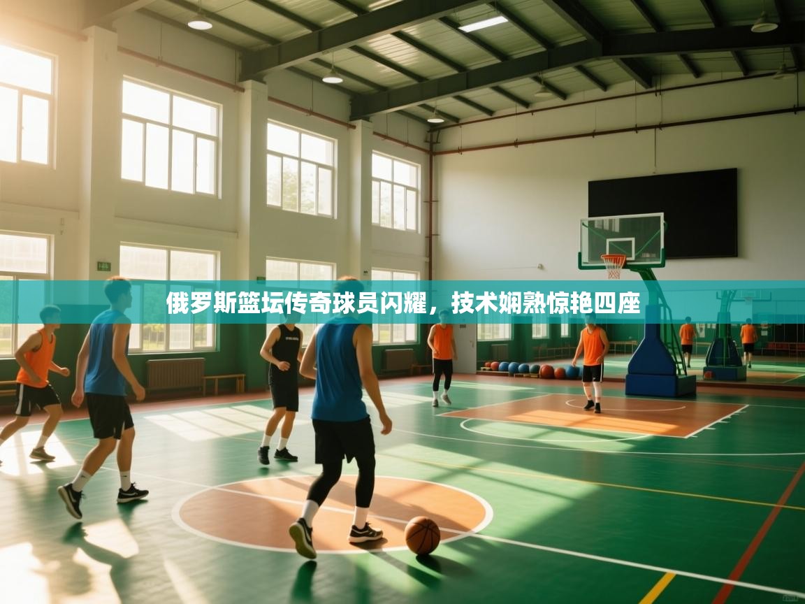 爱游戏娱乐登录-俄罗斯篮坛传奇球员闪耀，技术娴熟惊艳四座  第2张