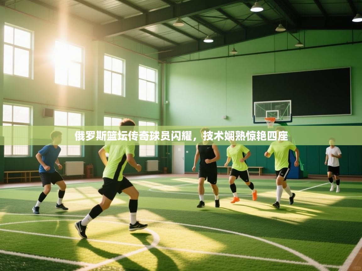 爱游戏娱乐登录-俄罗斯篮坛传奇球员闪耀，技术娴熟惊艳四座  第3张