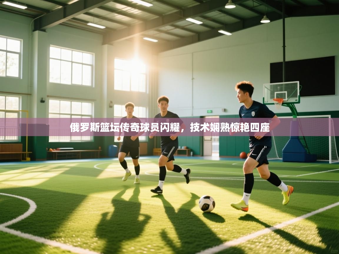 爱游戏娱乐登录-俄罗斯篮坛传奇球员闪耀，技术娴熟惊艳四座  第4张