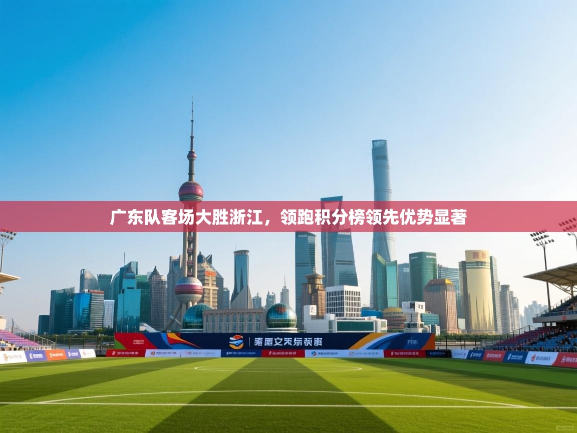 爱游戏娱乐体育官方入口-广东队客场大胜浙江，领跑积分榜领先优势显著  第2张