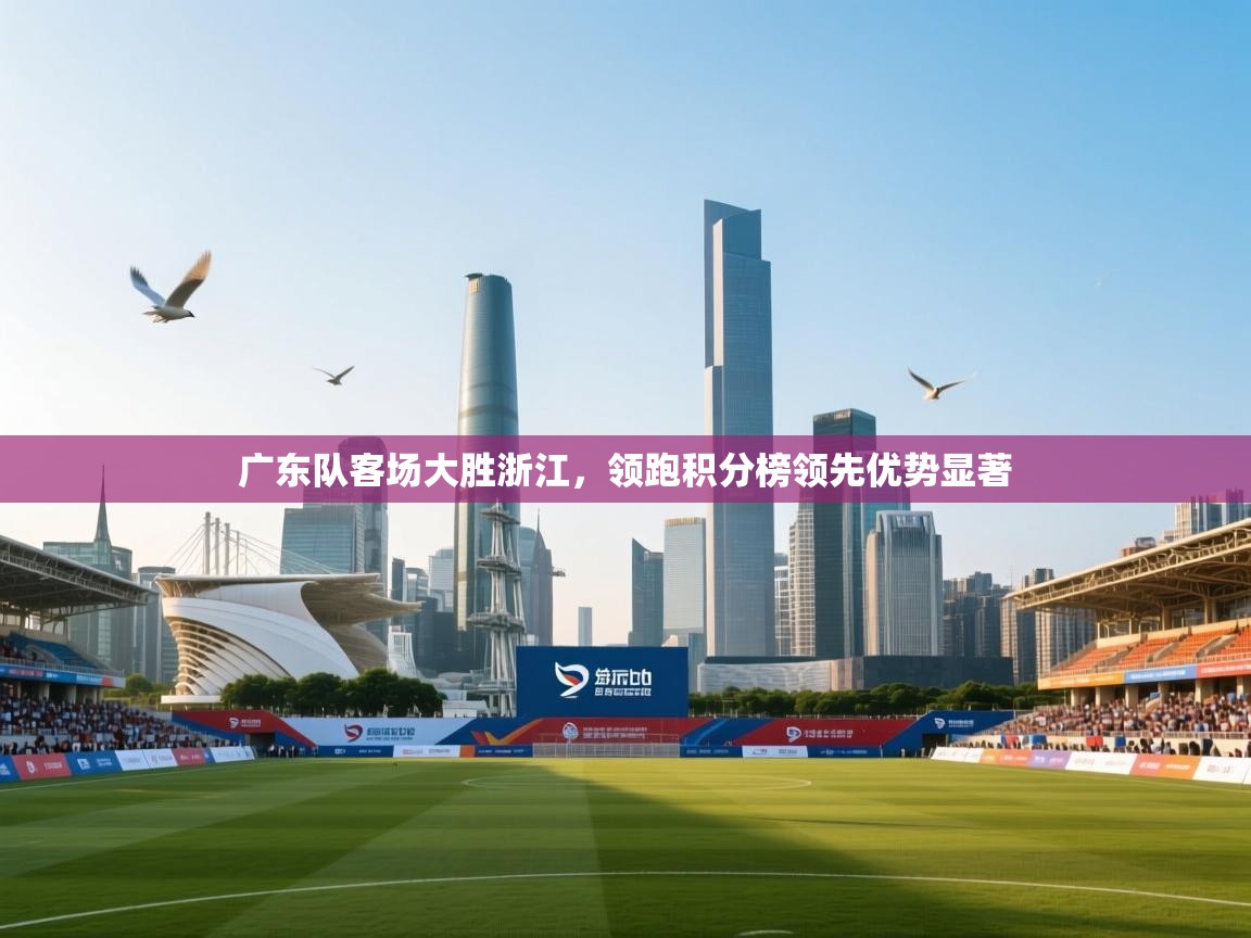 爱游戏娱乐体育官方入口-广东队客场大胜浙江，领跑积分榜领先优势显著  第3张