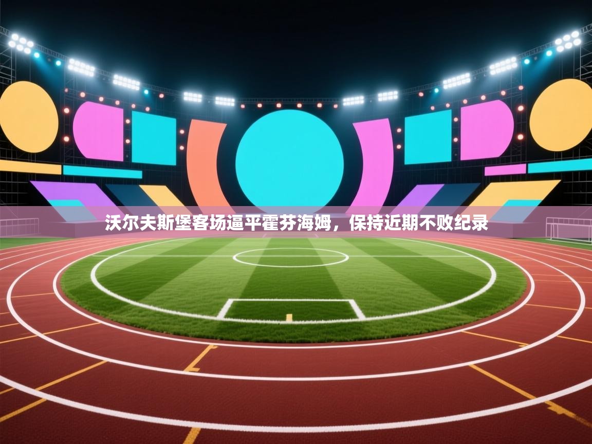 爱游体育直播-沃尔夫斯堡客场逼平霍芬海姆，保持近期不败纪录  第1张