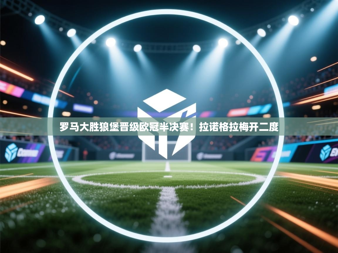 爱游戏官网-罗马大胜狼堡晋级欧冠半决赛!拉诺格拉梅开二度 第2张