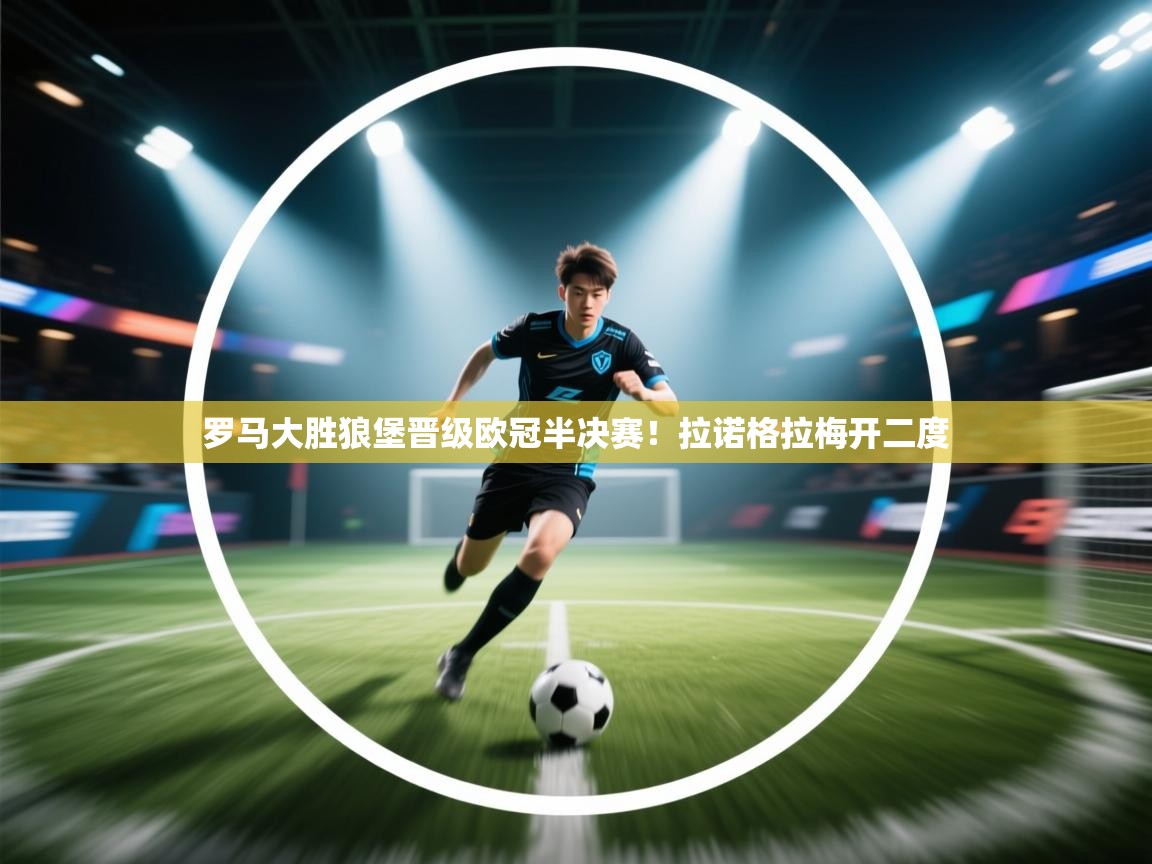 爱游戏官网-罗马大胜狼堡晋级欧冠半决赛!拉诺格拉梅开二度 第1张