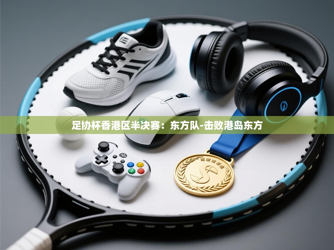 爱游戏体育全站入口-足协杯香港区半决赛:东方队-击败港岛东方 第1张