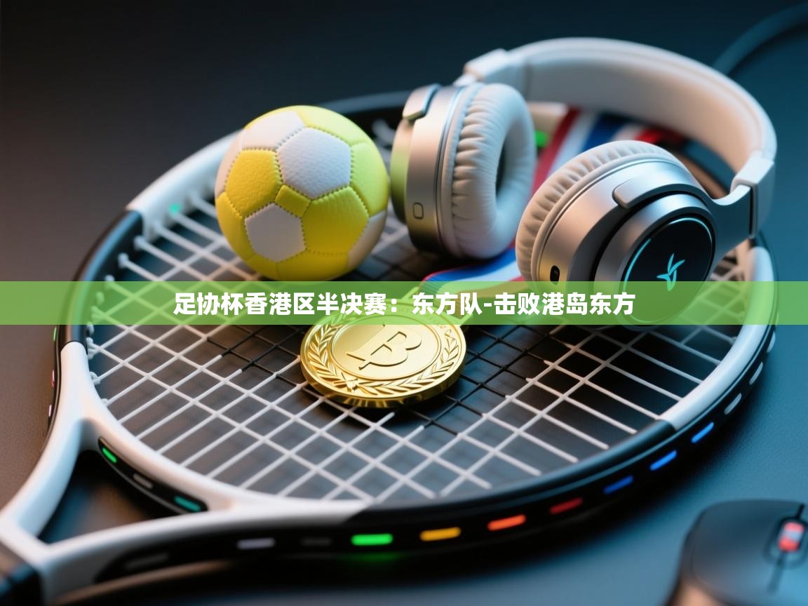 爱游戏体育全站入口-足协杯香港区半决赛:东方队-击败港岛东方 第2张