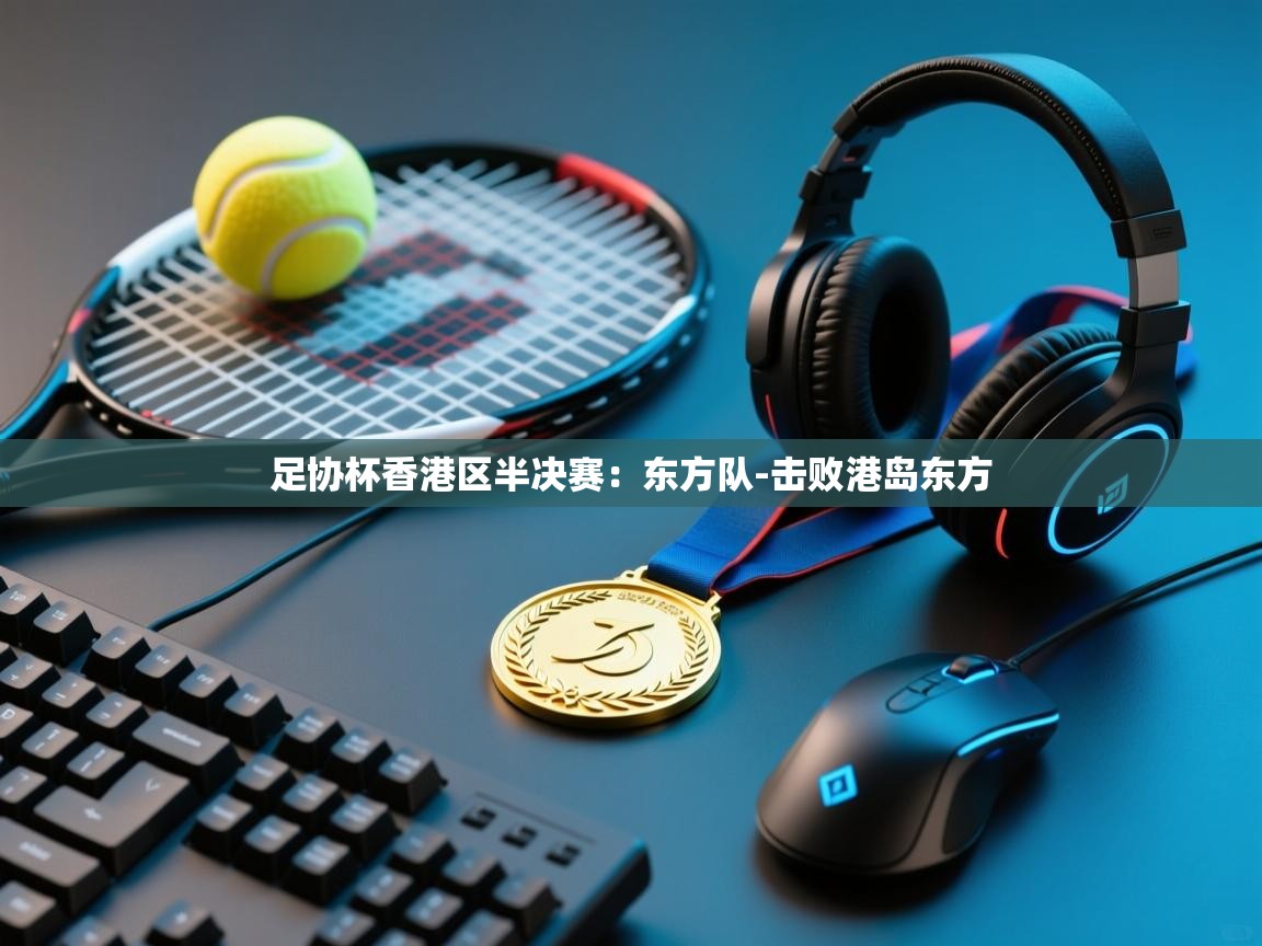 爱游戏体育全站入口-足协杯香港区半决赛:东方队-击败港岛东方 第3张