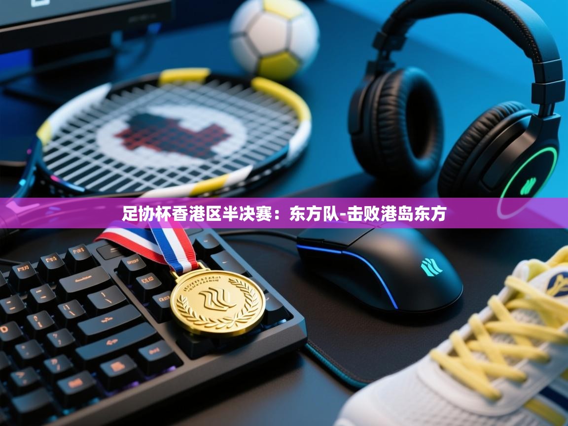 爱游戏体育全站入口-足协杯香港区半决赛:东方队-击败港岛东方 第4张