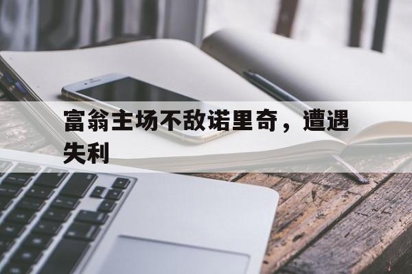 爱游戏体育在线入口-富翁主场不敌诺里奇，遭遇失利